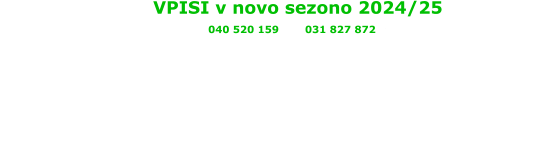 VPISI v novo sezono 2024/25 Info: 040 520 159 Igor, 031 827 872 Irena PONEDELJEK OŠ Kristan Vrh od 18:00 - 20:00h SREDA  1.OŠ Rogaška Slatina od 16:00 - 17:30h  telovadnica Janina pri železniški postaji ČETRTEK OŠ Rogatec od 18:00 - 20:00h telovadnica OŠ Rogatec PETEK  1.OŠ Rogaška Slatina od 17:00 - 18:00h  telovadnica Janina pri železniški postaji